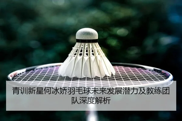 青训新星何冰娇羽毛球未来发展潜力及教练团队深度解析（BANDAO SPORTS）